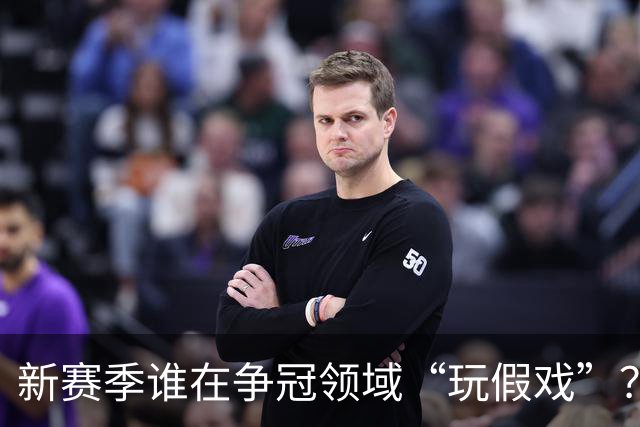 新赛季谁在争冠领域“玩假戏”？看看这些球队的真正实力！