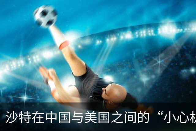 沙特在中国与美国之间的“小心机